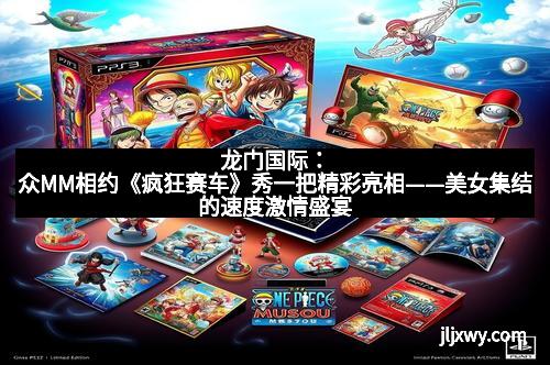 龙门国际：众MM相约《疯狂赛车》秀一把精彩亮相——美女集结的速度激情盛宴